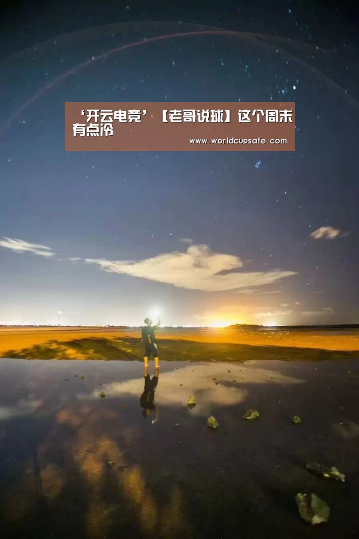 ‘开云电竞’【老哥说球】这个周末有点冷